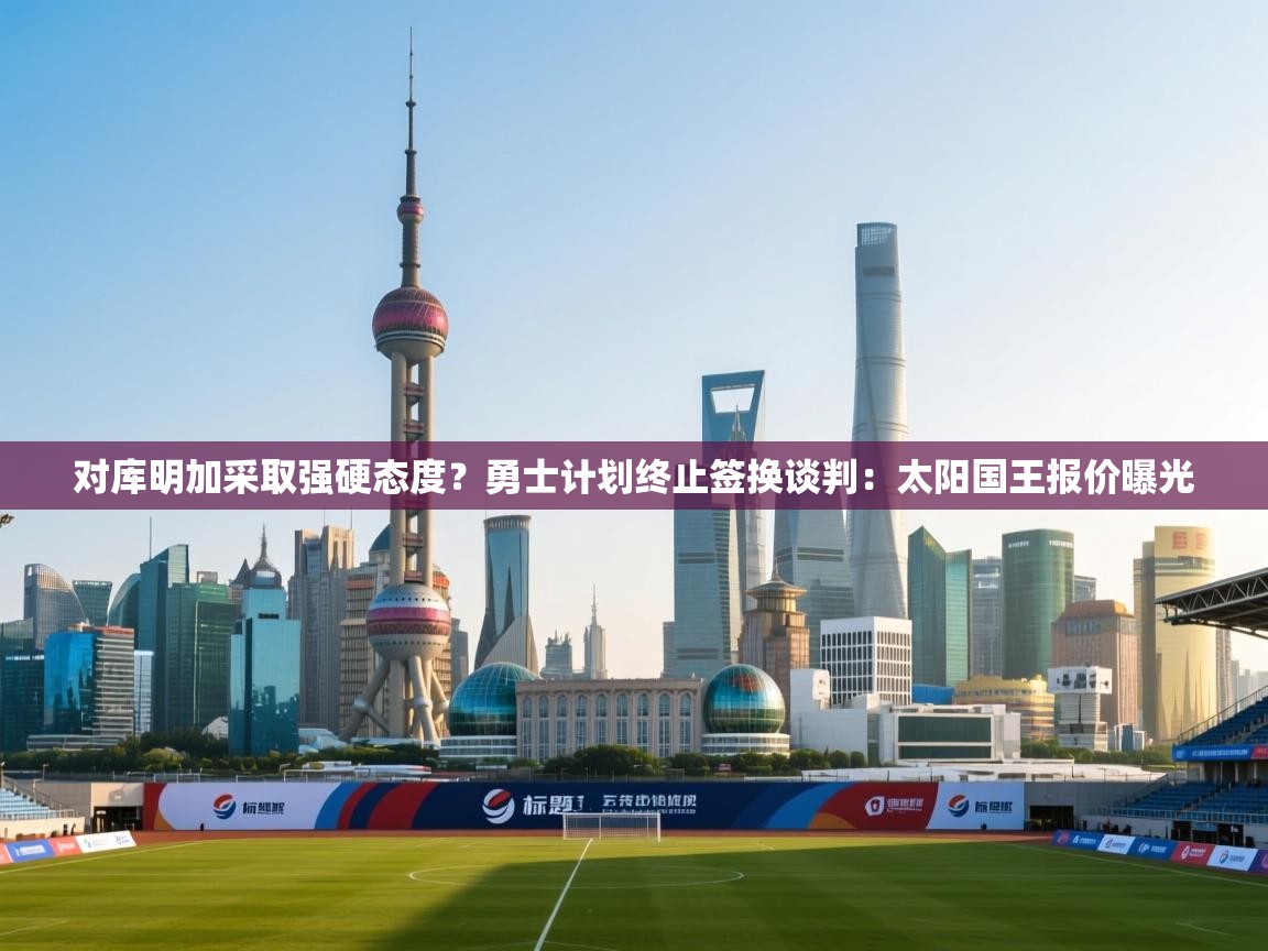 对库明加采取强硬态度?勇士计划终止签换谈判:太阳国王报价曝光 第1张