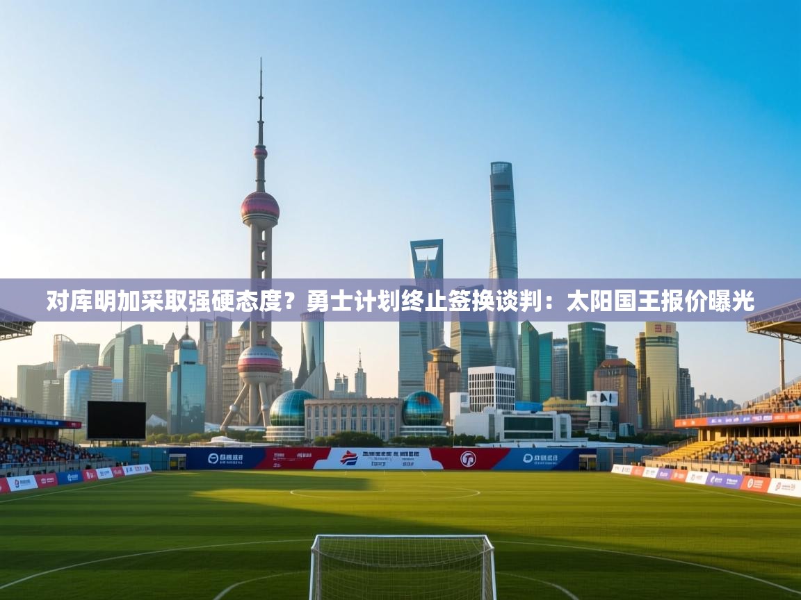 对库明加采取强硬态度?勇士计划终止签换谈判:太阳国王报价曝光 第2张