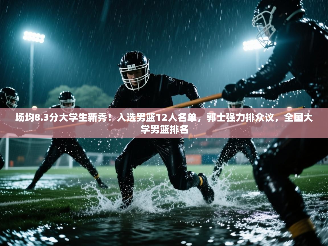 场均8.3分大学生新秀!入选男篮12人名单,郭士强力排众议,全国大学男篮排名 第1张