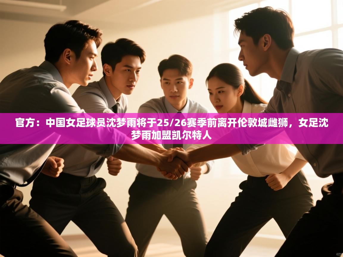 官方:中国女足球员沈梦雨将于25/26赛季前离开伦敦城雌狮,女足沈梦雨加盟凯尔特人 第1张